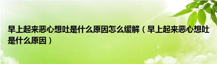 早上起來惡心想吐是什么原因怎么緩解（早上起來惡心想吐是什么原因）