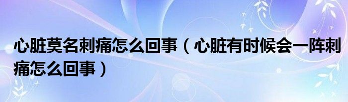 心臟莫名刺痛怎么回事（心臟有時(shí)候會(huì)一陣刺痛怎么回事）