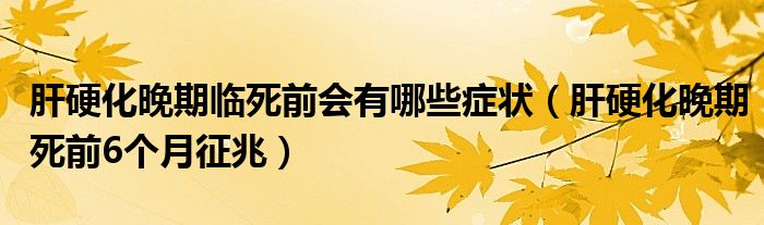 肝硬化晚期臨死前會(huì)有哪些癥狀（肝硬化晚期死前6個(gè)月征兆）