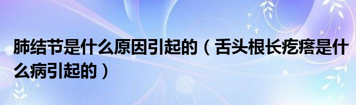 肺結(jié)節(jié)是什么原因引起的（舌頭根長疙瘩是什么病引起的）