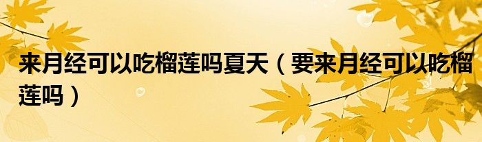 來(lái)月經(jīng)可以吃榴蓮嗎夏天（要來(lái)月經(jīng)可以吃榴蓮嗎）