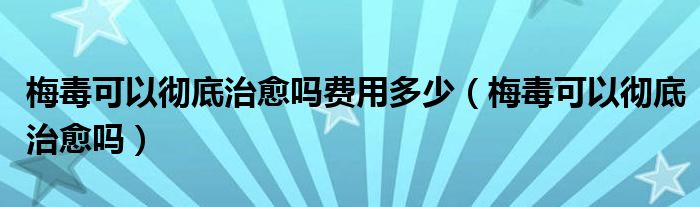 梅毒可以徹底治愈嗎費(fèi)用多少（梅毒可以徹底治愈嗎）