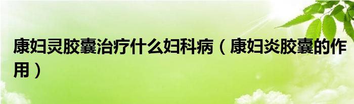 康婦靈膠囊治療什么婦科?。祴D炎膠囊的作用）