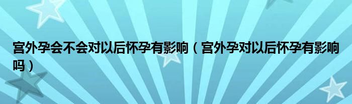 宮外孕會不會對以后懷孕有影響（宮外孕對以后懷孕有影響嗎）