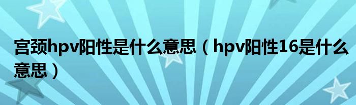 宮頸hpv陽性是什么意思（hpv陽性16是什么意思）