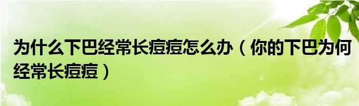 為什么下巴經(jīng)常長(zhǎng)痘痘怎么辦（你的下巴為何經(jīng)常長(zhǎng)痘痘）