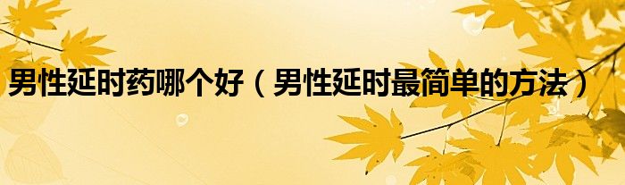 男性延時(shí)藥哪個(gè)好（男性延時(shí)最簡(jiǎn)單的方法）