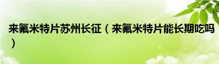 來(lái)氟米特片蘇州長(zhǎng)征（來(lái)氟米特片能長(zhǎng)期吃嗎）