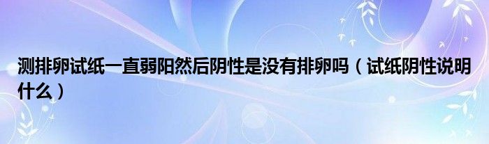 測(cè)排卵試紙一直弱陽(yáng)然后陰性是沒有排卵嗎（試紙陰性說(shuō)明什么）