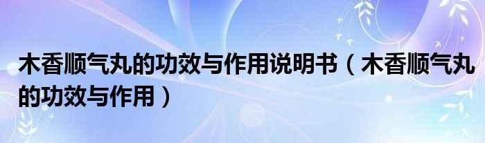 木香順氣丸的功效與作用說明書（木香順氣丸的功效與作用）