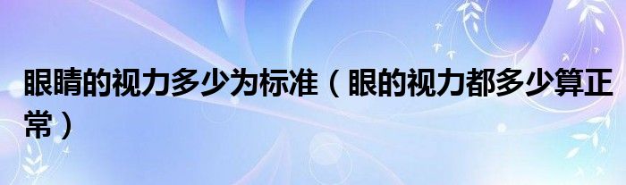 眼睛的視力多少為標準（眼的視力都多少算正常）