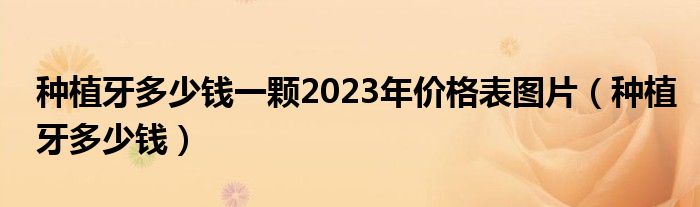 種植牙多少錢一顆2023年價格表圖片（種植牙多少錢）