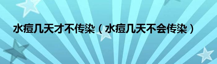 水痘幾天才不傳染（水痘幾天不會傳染）