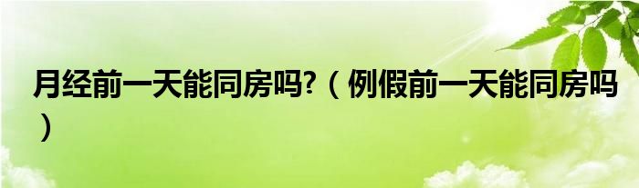 月經(jīng)前一天能同房嗎?（例假前一天能同房嗎）