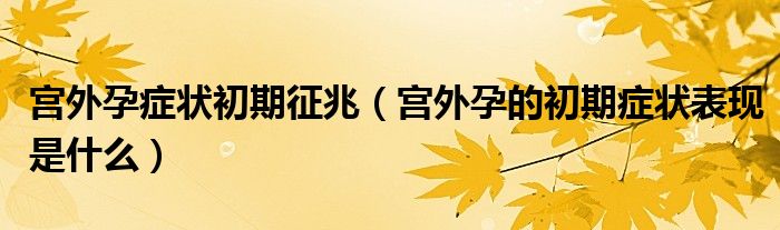 宮外孕癥狀初期征兆（宮外孕的初期癥狀表現是什么）