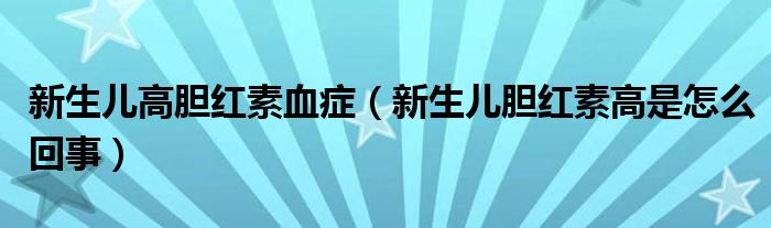 新生兒高膽紅素血癥（新生兒膽紅素高是怎么回事）