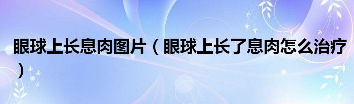 眼球上長息肉圖片（眼球上長了息肉怎么治療）