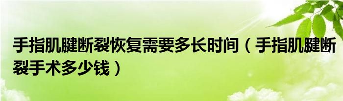 手指肌腱斷裂恢復(fù)需要多長(zhǎng)時(shí)間（手指肌腱斷裂手術(shù)多少錢）