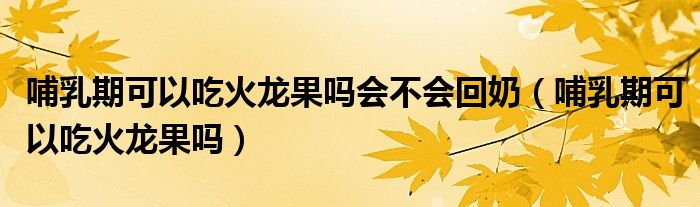 哺乳期可以吃火龍果嗎會(huì)不會(huì)回奶（哺乳期可以吃火龍果嗎）