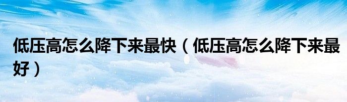 低壓高怎么降下來(lái)最快（低壓高怎么降下來(lái)最好）