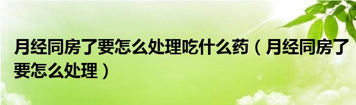 月經(jīng)同房了要怎么處理吃什么藥（月經(jīng)同房了要怎么處理）