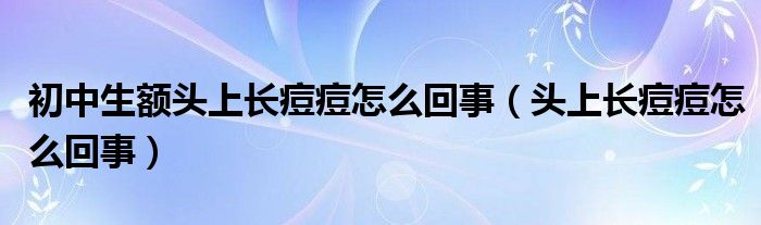 初中生額頭上長痘痘怎么回事（頭上長痘痘怎么回事）