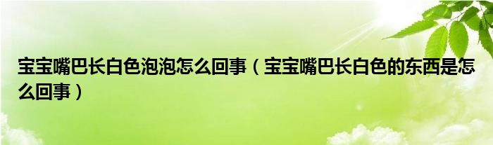 寶寶嘴巴長白色泡泡怎么回事（寶寶嘴巴長白色的東西是怎么回事）