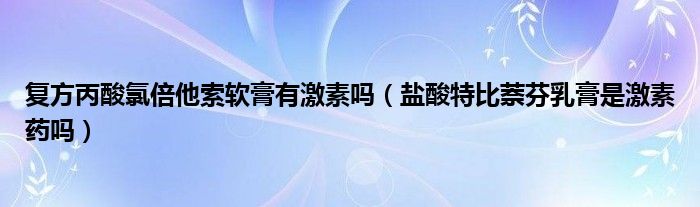 復(fù)方丙酸氯倍他索軟膏有激素嗎（鹽酸特比萘芬乳膏是激素藥嗎）