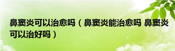 鼻竇炎可以治愈嗎（鼻竇炎能治愈嗎 鼻竇炎可以治好嗎）