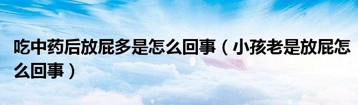 吃中藥后放屁多是怎么回事（小孩老是放屁怎么回事）