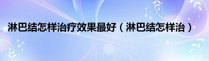 淋巴結怎樣治療效果最好（淋巴結怎樣治）