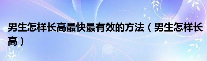 男生怎樣長(zhǎng)高最快最有效的方法（男生怎樣長(zhǎng)高）