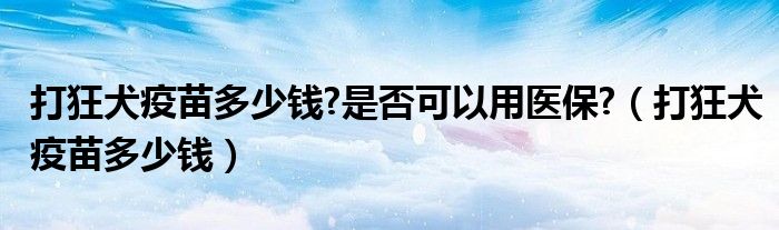 打狂犬疫苗多少錢?是否可以用醫(yī)保?（打狂犬疫苗多少錢）