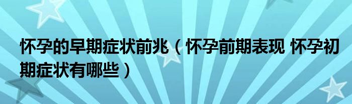 懷孕的早期癥狀前兆（懷孕前期表現 懷孕初期癥狀有哪些）