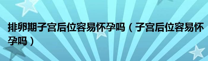 排卵期子宮后位容易懷孕嗎（子宮后位容易懷孕嗎）