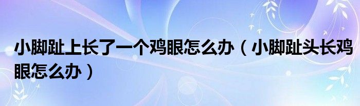 小腳趾上長(zhǎng)了一個(gè)雞眼怎么辦（小腳趾頭長(zhǎng)雞眼怎么辦）