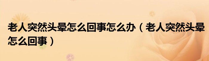 老人突然頭暈怎么回事怎么辦（老人突然頭暈怎么回事）