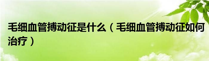 毛細血管搏動征是什么（毛細血管搏動征如何治療）