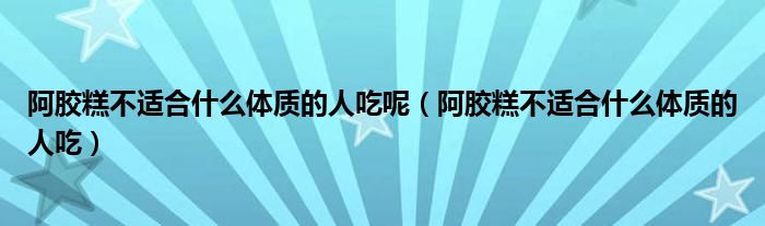 阿膠糕不適合什么體質的人吃呢（阿膠糕不適合什么體質的人吃）