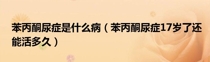 苯丙酮尿癥是什么?。ū奖虬Y17歲了還能活多久）