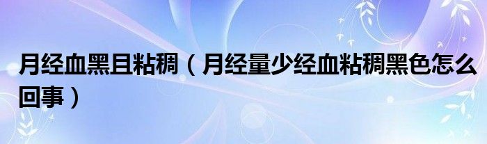 月經血黑且粘稠（月經量少經血粘稠黑色怎么回事）