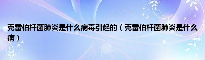 克雷伯桿菌肺炎是什么病毒引起的（克雷伯桿菌肺炎是什么?。? /></span>
		<span id=