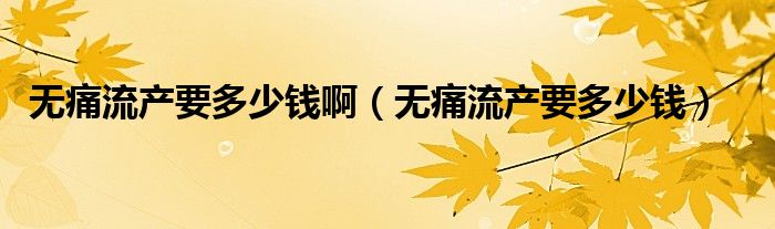 無痛流產要多少錢?。o痛流產要多少錢）