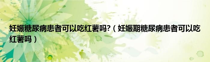 妊娠糖尿病患者可以吃紅薯嗎?（妊娠期糖尿病患者可以吃紅薯嗎）