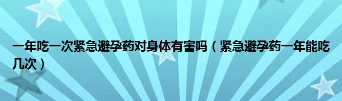 一年吃一次緊急避孕藥對身體有害嗎（緊急避孕藥一年能吃幾次）