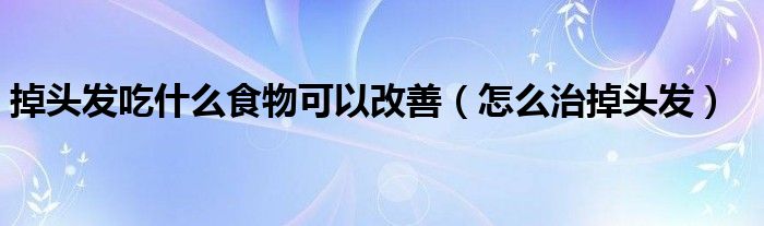 掉頭發(fā)吃什么食物可以改善（怎么治掉頭發(fā)）