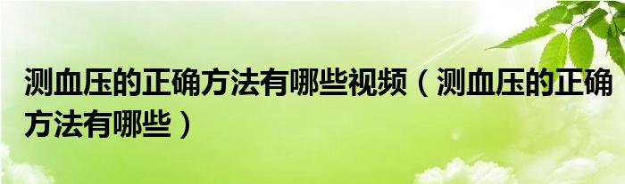 測(cè)血壓的正確方法有哪些視頻（測(cè)血壓的正確方法有哪些）