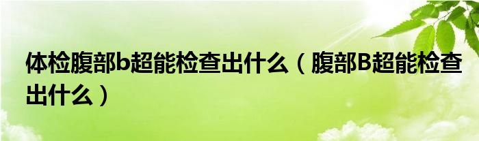 體檢腹部b超能檢查出什么（腹部B超能檢查出什么）