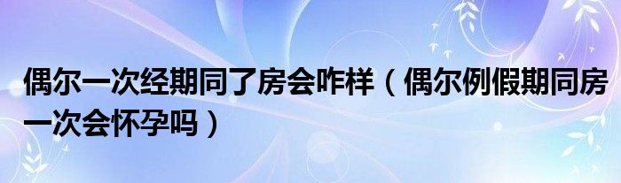 偶爾一次經(jīng)期同了房會(huì)咋樣（偶爾例假期同房一次會(huì)懷孕嗎）