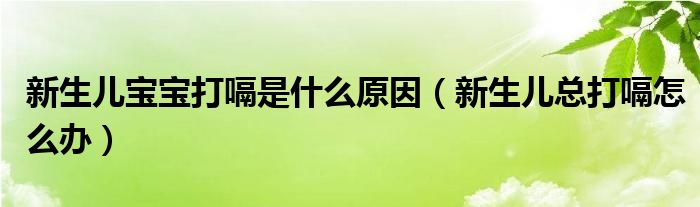 新生兒寶寶打嗝是什么原因（新生兒總打嗝怎么辦）